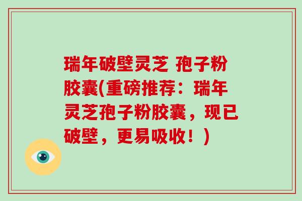 瑞年破壁灵芝 孢子粉胶囊(重磅推荐：瑞年灵芝孢子粉胶囊，现已破壁，更易吸收！)-第1张图片-破壁灵芝孢子粉研究指南