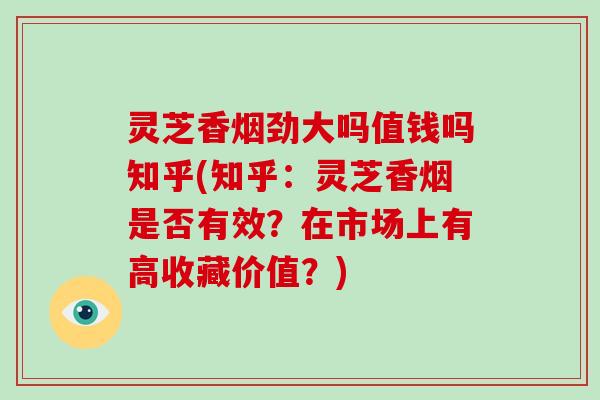灵芝香烟劲大吗值钱吗知乎(知乎：灵芝香烟是否有效？在市场上有高收藏价值？)-第1张图片-破壁灵芝孢子粉研究指南