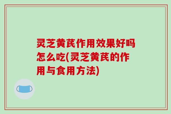 灵芝黄芪作用效果好吗怎么吃(灵芝黄芪的作用与食用方法)-第1张图片-破壁灵芝孢子粉研究指南