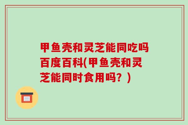 甲鱼壳和灵芝能同吃吗百度百科(甲鱼壳和灵芝能同时食用吗?)-第1张图片-破壁灵芝孢子粉研究指南 甲鱼壳和灵芝能同吃吗百度百科(甲鱼壳和灵芝能同时食用吗?)-第1张图片-破壁灵芝孢子粉研究指南