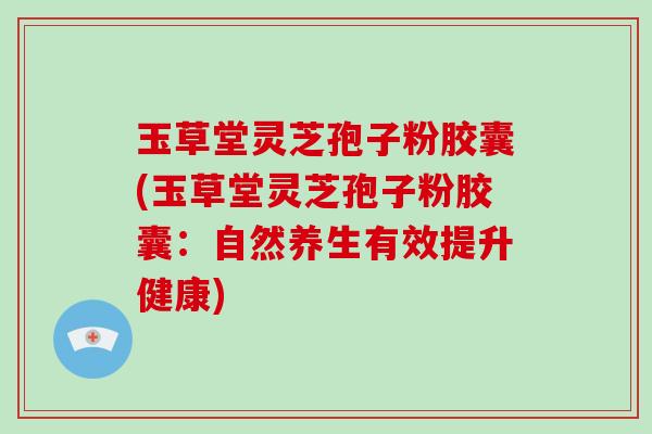 玉草堂灵芝孢子粉胶囊(玉草堂灵芝孢子粉胶囊：自然养生有效提升健康)-第1张图片-破壁灵芝孢子粉研究指南