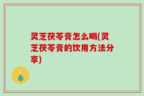 灵芝茯苓膏怎么喝(灵芝茯苓膏的饮用方法分享)-第1张图片-破壁灵芝孢子粉研究指南
