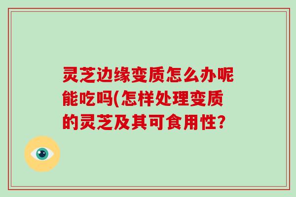 灵芝边缘变质怎么办呢能吃吗(怎样处理变质的灵芝及其可食用性？-第1张图片-破壁灵芝孢子粉研究指南