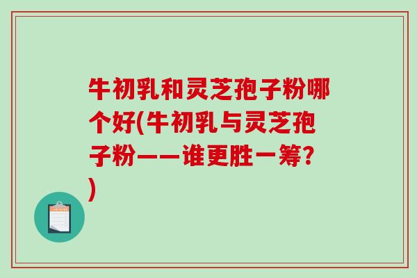 牛初乳和灵芝孢子粉哪个好(牛初乳与灵芝孢子粉——谁更胜一筹？)-第1张图片-破壁灵芝孢子粉研究指南