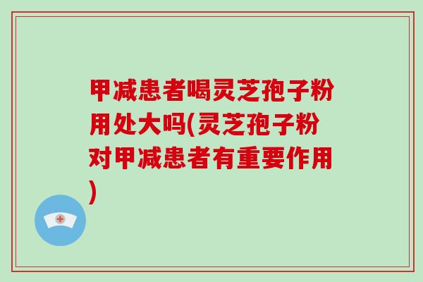 甲减患者喝灵芝孢子粉用处大吗(灵芝孢子粉对甲减患者有重要作用)-第1张图片-破壁灵芝孢子粉研究指南