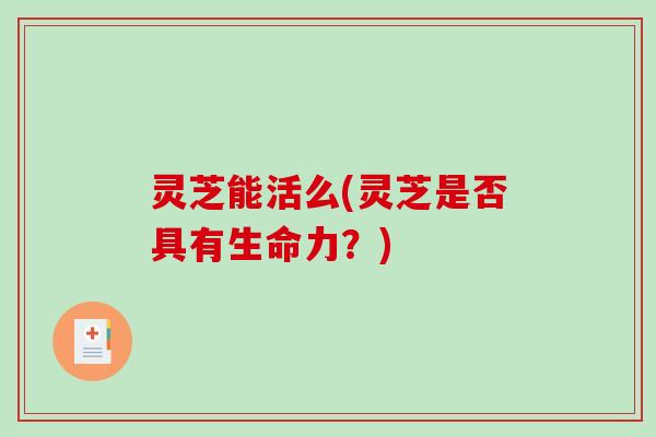 灵芝能活么(灵芝是否具有生命力？)-第1张图片-破壁灵芝孢子粉研究指南