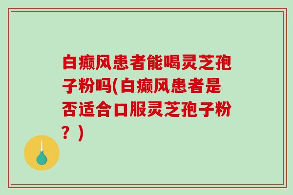 白癫风患者能喝灵芝孢子粉吗(白癫风患者是否适合口服灵芝孢子粉？)-第1张图片-破壁灵芝孢子粉研究指南