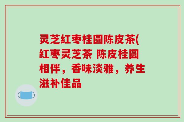 灵芝红枣桂圆陈皮茶(红枣灵芝茶 陈皮桂圆相伴,香味淡雅,养生滋补佳品-第1张图片-破壁灵芝孢子粉研究指南 灵芝红枣桂圆陈皮茶(红枣灵芝茶 陈皮桂圆相伴,香味淡雅,养生滋补佳品-第1张图片-破壁灵芝孢子粉研究指南