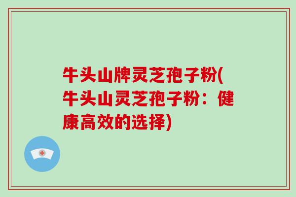 牛头山牌灵芝孢子粉(牛头山灵芝孢子粉：健康高效的选择)-第1张图片-破壁灵芝孢子粉研究指南