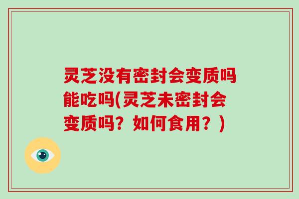 灵芝没有密封会变质吗能吃吗(灵芝未密封会变质吗？如何食用？)-第1张图片-破壁灵芝孢子粉研究指南