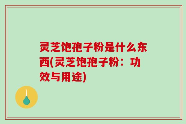 灵芝饱孢子粉是什么东西(灵芝饱孢子粉:功效与用途)-第1张图片-破壁灵芝孢子粉研究指南 灵芝饱孢子粉是什么东西(灵芝饱孢子粉:功效与用途)-第1张图片-破壁灵芝孢子粉研究指南