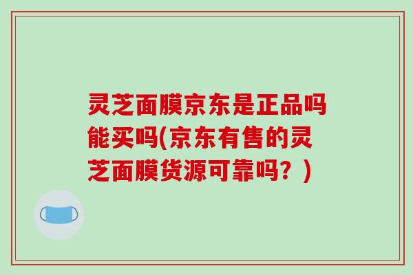 灵芝面膜京东是正品吗能买吗(京东有售的灵芝面膜货源可靠吗?)-第1张图片-破壁灵芝孢子粉研究指南 灵芝面膜京东是正品吗能买吗(京东有售的灵芝面膜货源可靠吗?)-第1张图片-破壁灵芝孢子粉研究指南