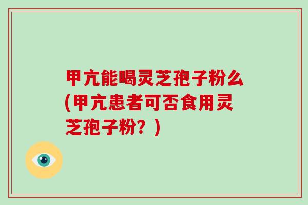 甲亢能喝灵芝孢子粉么(甲亢患者可否食用灵芝孢子粉?)-第1张图片-破壁灵芝孢子粉研究指南 甲亢能喝灵芝孢子粉么(甲亢患者可否食用灵芝孢子粉?)-第1张图片-破壁灵芝孢子粉研究指南