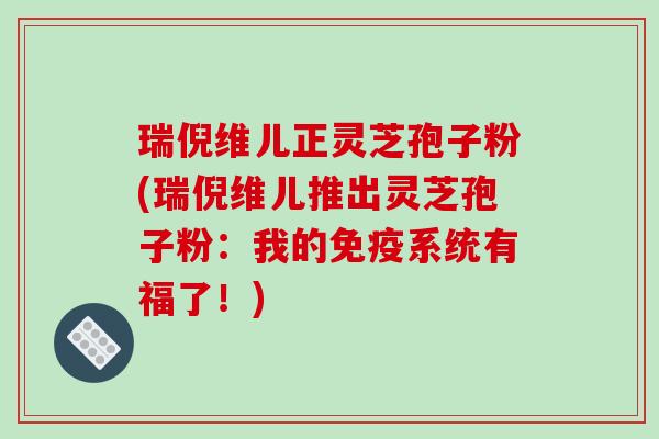 瑞倪维儿正灵芝孢子粉(瑞倪维儿推出灵芝孢子粉：我的免疫系统有福了！)-第1张图片-破壁灵芝孢子粉研究指南