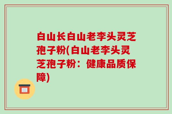 白山长白山老李头灵芝孢子粉(白山老李头灵芝孢子粉：健康品质保障)-第1张图片-破壁灵芝孢子粉研究指南