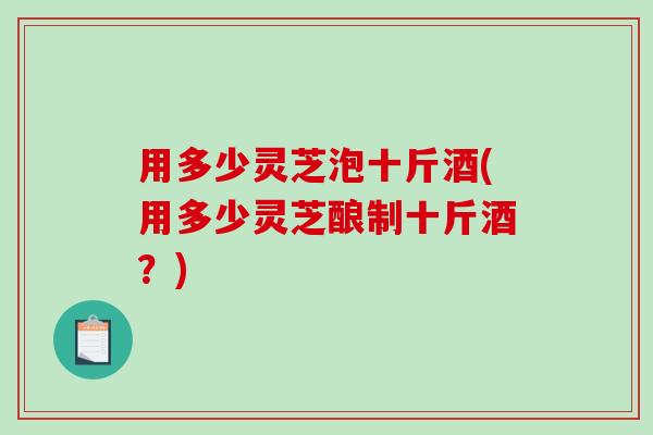 用多少灵芝泡十斤酒(用多少灵芝酿制十斤酒?)-第1张图片-破壁灵芝孢子粉研究指南 用多少灵芝泡十斤酒(用多少灵芝酿制十斤酒?)-第1张图片-破壁灵芝孢子粉研究指南