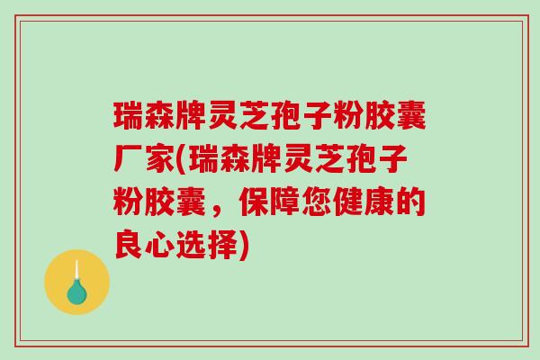 瑞森牌灵芝孢子粉胶囊厂家(瑞森牌灵芝孢子粉胶囊,保障您健康的良心选择)-第1张图片-破壁灵芝孢子粉研究指南 瑞森牌灵芝孢子粉胶囊厂家(瑞森牌灵芝孢子粉胶囊,保障您健康的良心选择)-第1张图片-破壁灵芝孢子粉研究指南