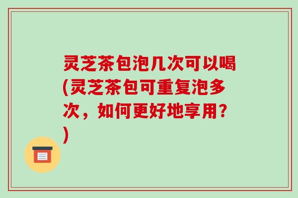 灵芝茶包泡几次可以喝(灵芝茶包可重复泡多次,如何更好地享用?)-第1张图片-破壁灵芝孢子粉研究指南 灵芝茶包泡几次可以喝(灵芝茶包可重复泡多次,如何更好地享用?)-第1张图片-破壁灵芝孢子粉研究指南