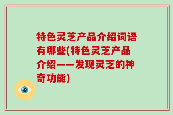 特色灵芝产品介绍词语有哪些(特色灵芝产品介绍——发现灵芝的神奇功能)-第1张图片-破壁灵芝孢子粉研究指南