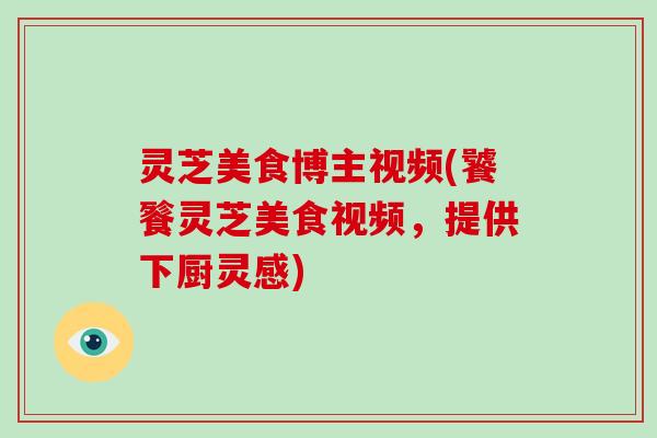 灵芝美食博主视频(饕餮灵芝美食视频,提供下厨灵感)-第1张图片-破壁灵芝孢子粉研究指南 灵芝美食博主视频(饕餮灵芝美食视频,提供下厨灵感)-第1张图片-破壁灵芝孢子粉研究指南