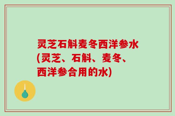 灵芝石斛麦冬西洋参水(灵芝、石斛、麦冬、西洋参合用的水)-第1张图片-破壁灵芝孢子粉研究指南