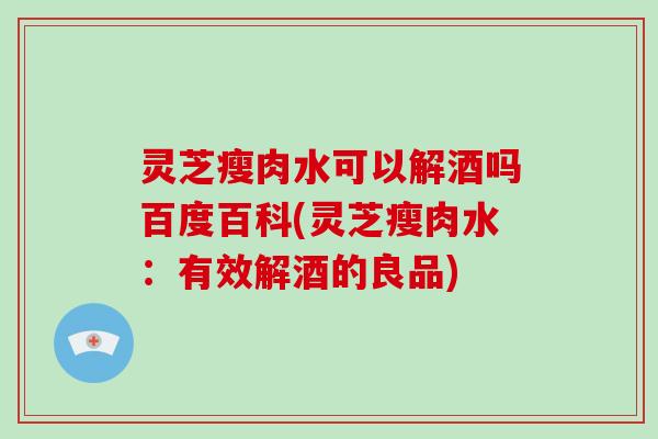 灵芝瘦肉水可以解酒吗百度百科(灵芝瘦肉水：有效解酒的良品)-第1张图片-破壁灵芝孢子粉研究指南