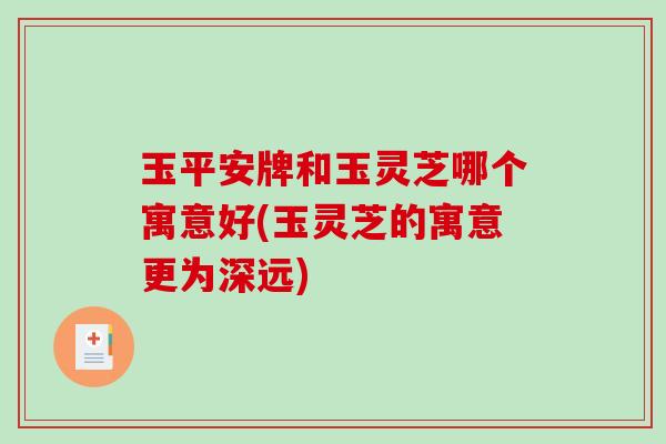 玉平安牌和玉灵芝哪个寓意好(玉灵芝的寓意更为深远)-第1张图片-破壁灵芝孢子粉研究指南