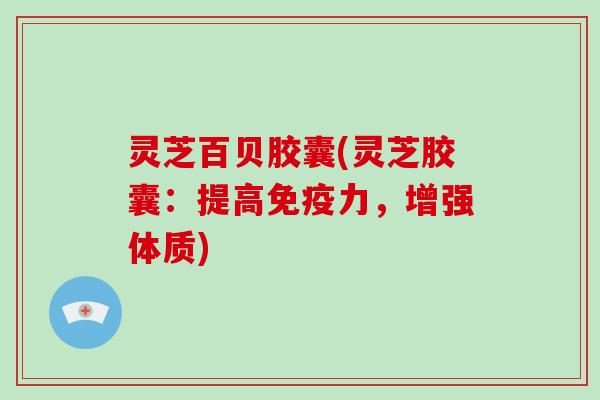 灵芝百贝胶囊(灵芝胶囊:提高免疫力,增强体质)-第1张图片-破壁灵芝孢子粉研究指南 灵芝百贝胶囊(灵芝胶囊:提高免疫力,增强体质)-第1张图片-破壁灵芝孢子粉研究指南