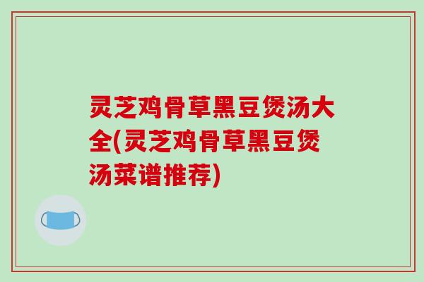 灵芝鸡骨草黑豆煲汤大全(灵芝鸡骨草黑豆煲汤菜谱推荐)-第1张图片-破壁灵芝孢子粉研究指南