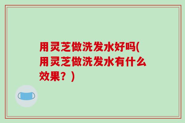 用灵芝做洗发水好吗(用灵芝做洗发水有什么效果?)-第1张图片-破壁灵芝孢子粉研究指南 用灵芝做洗发水好吗(用灵芝做洗发水有什么效果?)-第1张图片-破壁灵芝孢子粉研究指南