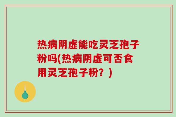 热病阴虚能吃灵芝孢子粉吗(热病阴虚可否食用灵芝孢子粉?)-第1张图片-破壁灵芝孢子粉研究指南 热病阴虚能吃灵芝孢子粉吗(热病阴虚可否食用灵芝孢子粉?)-第1张图片-破壁灵芝孢子粉研究指南
