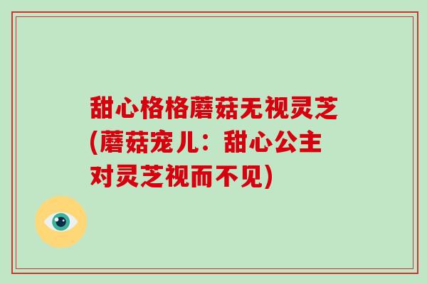 甜心格格蘑菇无视灵芝(蘑菇宠儿：甜心公主对灵芝视而不见)-第1张图片-破壁灵芝孢子粉研究指南