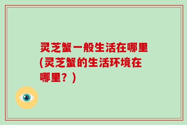 灵芝蟹一般生活在哪里(灵芝蟹的生活环境在哪里?)-第1张图片-破壁灵芝孢子粉研究指南 灵芝蟹一般生活在哪里(灵芝蟹的生活环境在哪里?)-第1张图片-破壁灵芝孢子粉研究指南