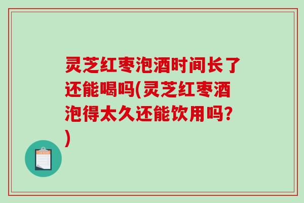 灵芝红枣泡酒时间长了还能喝吗(灵芝红枣酒泡得太久还能饮用吗？)-第1张图片-破壁灵芝孢子粉研究指南