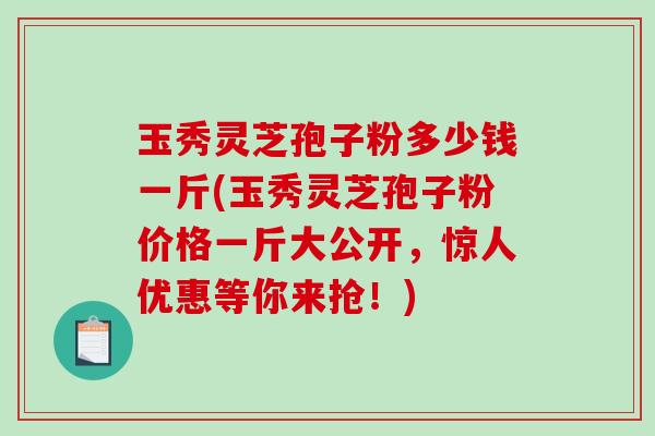 玉秀灵芝孢子粉多少钱一斤(玉秀灵芝孢子粉价格一斤大公开,惊人优惠等你来抢!)-第1张图片-破壁灵芝孢子粉研究指南 玉秀灵芝孢子粉多少钱一斤(玉秀灵芝孢子粉价格一斤大公开,惊人优惠等你来抢!)-第1张图片-破壁灵芝孢子粉研究指南