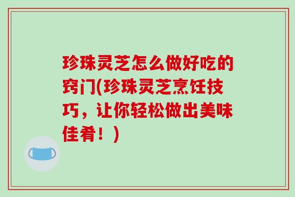 珍珠灵芝怎么做好吃的窍门(珍珠灵芝烹饪技巧,让你轻松做出美味佳肴!)-第1张图片-破壁灵芝孢子粉研究指南 珍珠灵芝怎么做好吃的窍门(珍珠灵芝烹饪技巧,让你轻松做出美味佳肴!)-第1张图片-破壁灵芝孢子粉研究指南