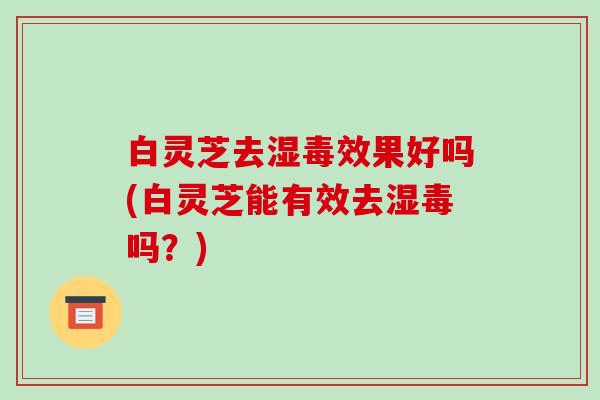 白灵芝去湿毒效果好吗(白灵芝能有效去湿毒吗？)-第1张图片-破壁灵芝孢子粉研究指南
