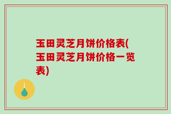 玉田灵芝月饼价格表(玉田灵芝月饼价格一览表)-第1张图片-破壁灵芝孢子粉研究指南 玉田灵芝月饼价格表(玉田灵芝月饼价格一览表)-第1张图片-破壁灵芝孢子粉研究指南