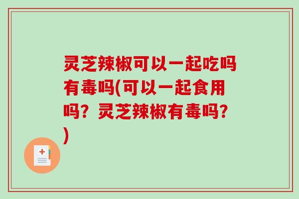 灵芝辣椒可以一起吃吗有毒吗(可以一起食用吗？灵芝辣椒有毒吗？)-第1张图片-破壁灵芝孢子粉研究指南