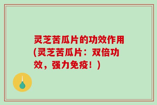 灵芝苦瓜片的功效作用(灵芝苦瓜片：双倍功效，强力免疫！)-第1张图片-破壁灵芝孢子粉研究指南