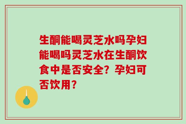 生酮能喝灵芝水吗孕妇能喝吗灵芝水在生酮饮食中是否安全?孕妇可否饮用?-第1张图片-破壁灵芝孢子粉研究指南 生酮能喝灵芝水吗孕妇能喝吗灵芝水在生酮饮食中是否安全?孕妇可否饮用?-第1张图片-破壁灵芝孢子粉研究指南
