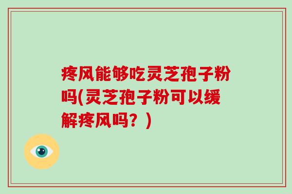 疼风能够吃灵芝孢子粉吗(灵芝孢子粉可以缓解疼风吗?)-第1张图片-破壁灵芝孢子粉研究指南 疼风能够吃灵芝孢子粉吗(灵芝孢子粉可以缓解疼风吗?)-第1张图片-破壁灵芝孢子粉研究指南