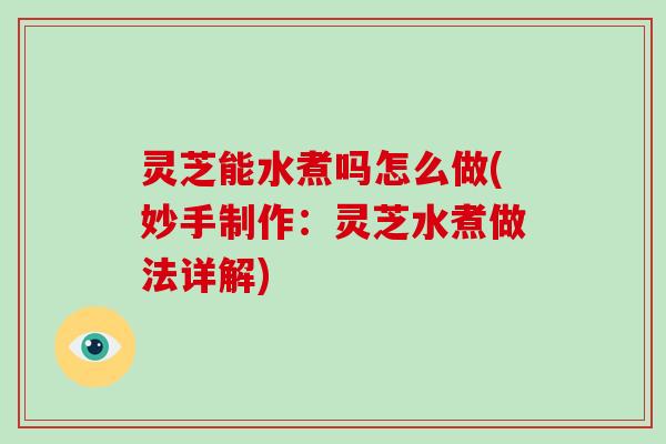 灵芝能水煮吗怎么做(妙手制作:灵芝水煮做法详解)-第1张图片-破壁灵芝孢子粉研究指南 灵芝能水煮吗怎么做(妙手制作:灵芝水煮做法详解)-第1张图片-破壁灵芝孢子粉研究指南