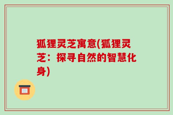 狐狸灵芝寓意(狐狸灵芝:探寻自然的智慧化身)-第1张图片-破壁灵芝孢子粉研究指南 狐狸灵芝寓意(狐狸灵芝:探寻自然的智慧化身)-第1张图片-破壁灵芝孢子粉研究指南