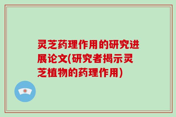 灵芝药理作用的研究进展论文(研究者揭示灵芝植物的药理作用)-第1张图片-破壁灵芝孢子粉研究指南 灵芝药理作用的研究进展论文(研究者揭示灵芝植物的药理作用)-第1张图片-破壁灵芝孢子粉研究指南