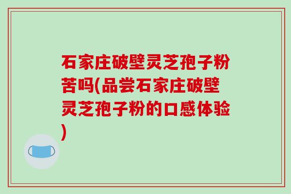 石家庄破壁灵芝孢子粉苦吗(品尝石家庄破壁灵芝孢子粉的口感体验)-第1张图片-破壁灵芝孢子粉研究指南 石家庄破壁灵芝孢子粉苦吗(品尝石家庄破壁灵芝孢子粉的口感体验)-第1张图片-破壁灵芝孢子粉研究指南