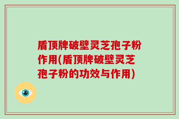 盾顶牌破壁灵芝孢子粉作用(盾顶牌破壁灵芝孢子粉的功效与作用)-第1张图片-破壁灵芝孢子粉研究指南 盾顶牌破壁灵芝孢子粉作用(盾顶牌破壁灵芝孢子粉的功效与作用)-第1张图片-破壁灵芝孢子粉研究指南
