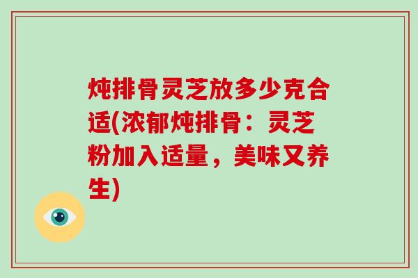 炖排骨灵芝放多少克合适(浓郁炖排骨:灵芝粉加入适量,美味又养生)-第1张图片-破壁灵芝孢子粉研究指南 炖排骨灵芝放多少克合适(浓郁炖排骨:灵芝粉加入适量,美味又养生)-第1张图片-破壁灵芝孢子粉研究指南