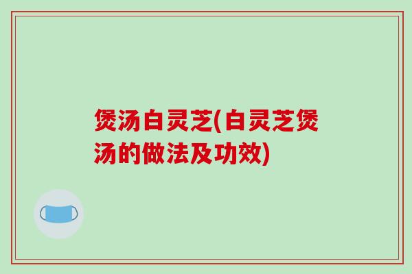 煲汤白灵芝(白灵芝煲汤的做法及功效)-第1张图片-破壁灵芝孢子粉研究指南 煲汤白灵芝(白灵芝煲汤的做法及功效)-第1张图片-破壁灵芝孢子粉研究指南
