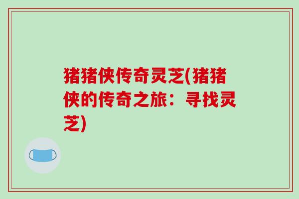 猪猪侠传奇灵芝(猪猪侠的传奇之旅:寻找灵芝)-第1张图片-破壁灵芝孢子粉研究指南 猪猪侠传奇灵芝(猪猪侠的传奇之旅:寻找灵芝)-第1张图片-破壁灵芝孢子粉研究指南